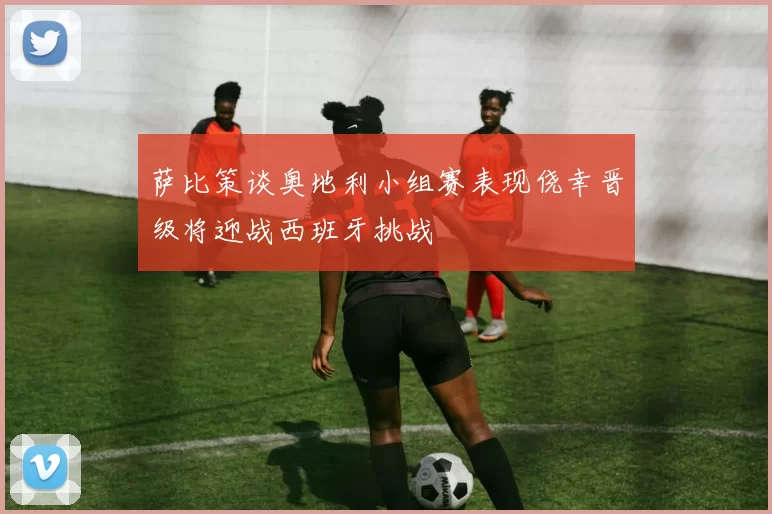 萨比策谈奥地利小组赛表现侥幸晋级将迎战西班牙挑战