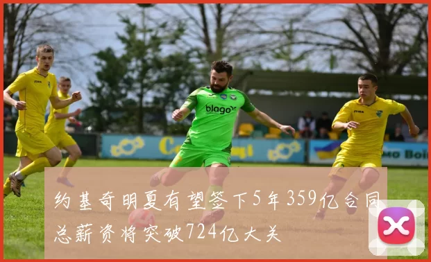约基奇明夏有望签下5年359亿合同总薪资将突破724亿大关