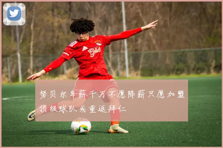 努贝尔年薪千万不愿降薪只愿加盟顶级球队或重返拜仁