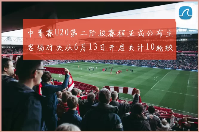 中青赛U20第二阶段赛程正式公布主客场对决从6月13日开启共计10轮较量