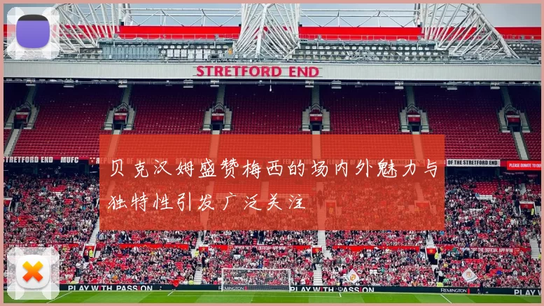 贝克汉姆盛赞梅西的场内外魅力与独特性引发广泛关注