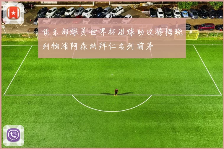 俱乐部球员世界杯进球助攻榜揭晓利物浦阿森纳拜仁名列前茅