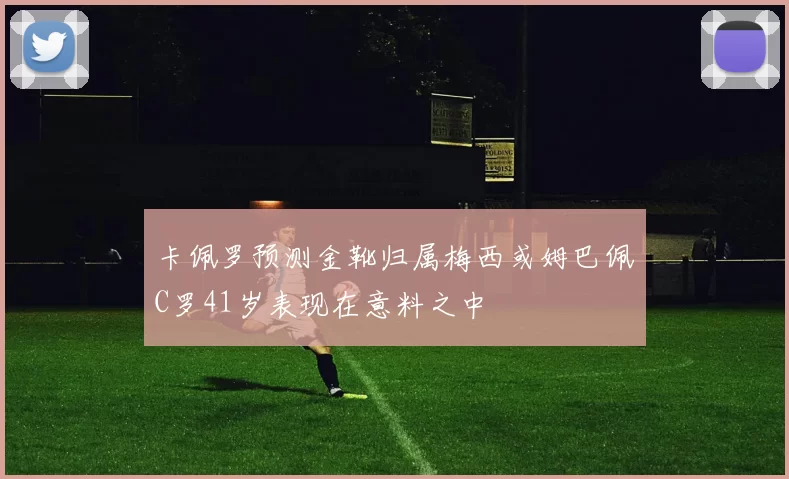 卡佩罗预测金靴归属梅西或姆巴佩C罗41岁表现在意料之中